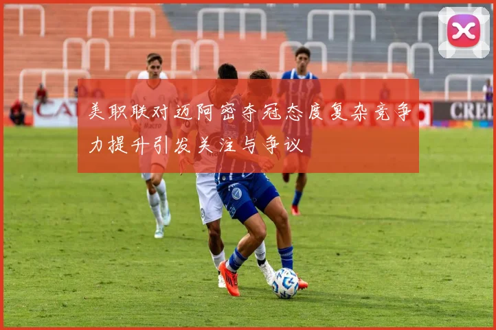 美职联对迈阿密夺冠态度复杂竞争力提升引发关注与争议