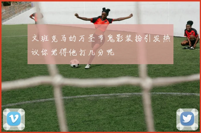 文班克马的万圣节鬼影装扮引发热议你觉得他打几分呢