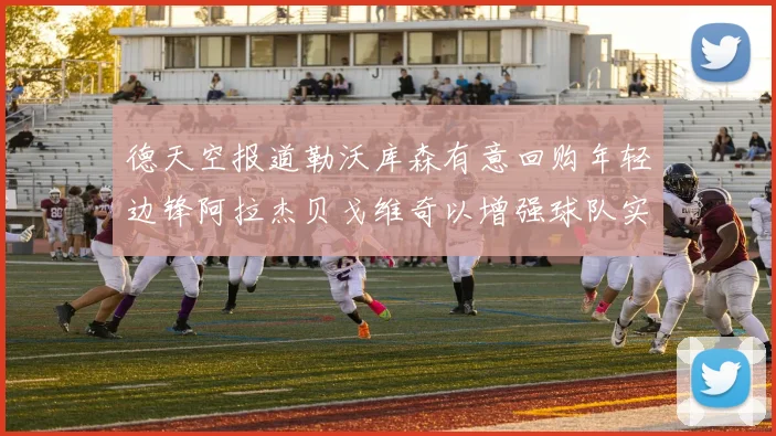 德天空报道勒沃库森有意回购年轻边锋阿拉杰贝戈维奇以增强球队实力