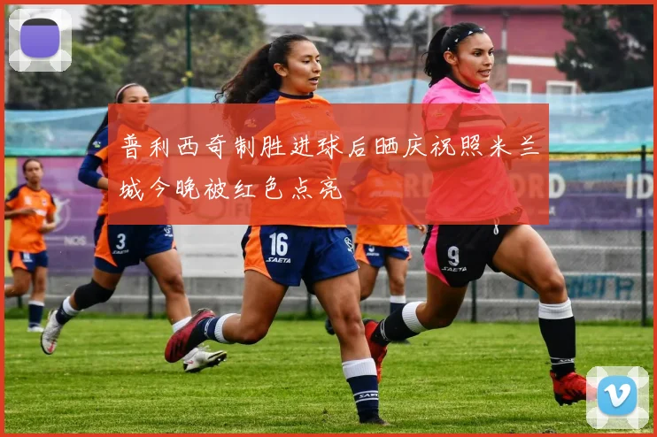 普利西奇制胜进球后晒庆祝照米兰城今晚被红色点亮