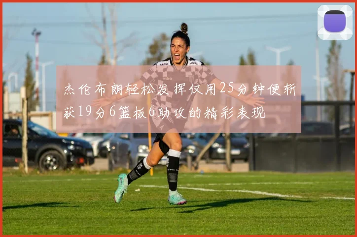 杰伦布朗轻松发挥仅用25分钟便斩获19分6篮板6助攻的精彩表现