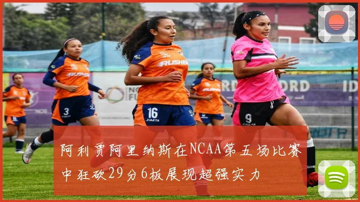 阿利贾阿里纳斯在NCAA第五场比赛中狂砍29分6板展现超强实力