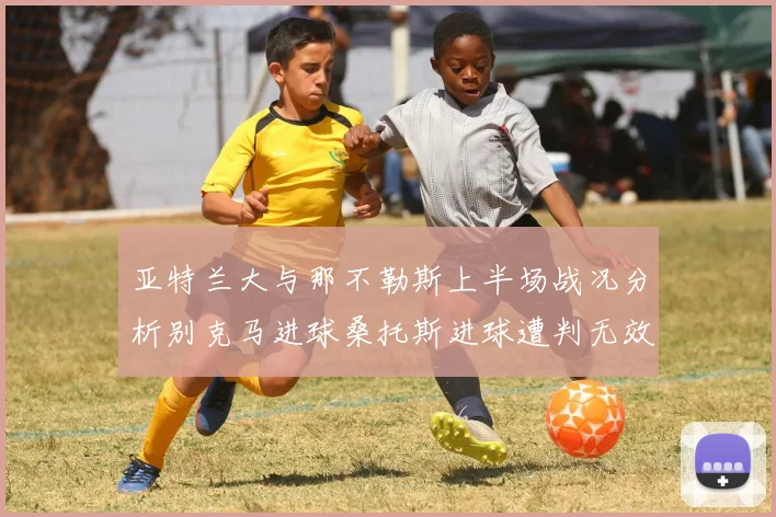 亚特兰大与那不勒斯上半场战况分析别克马进球桑托斯进球遭判无效