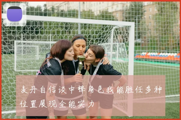 麦丹自信谈中锋角色我能胜任多种位置展现全能实力