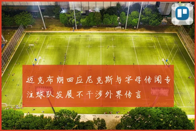 迈克布朗回应尼克斯与字母传闻专注球队发展不干涉外界传言