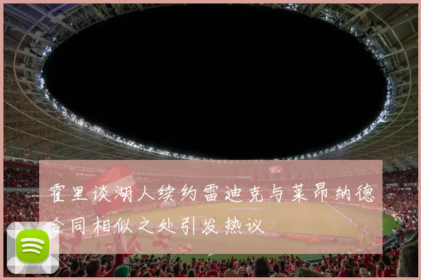 霍里谈湖人续约雷迪克与莱昂纳德合同相似之处引发热议