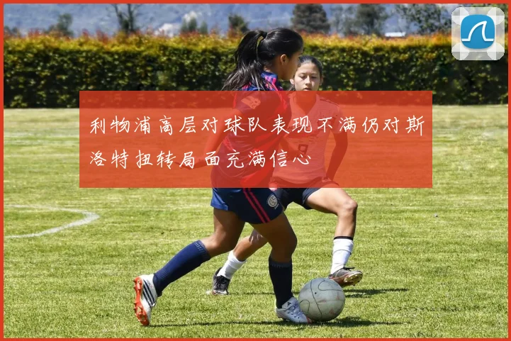 利物浦高层对球队表现不满仍对斯洛特扭转局面充满信心