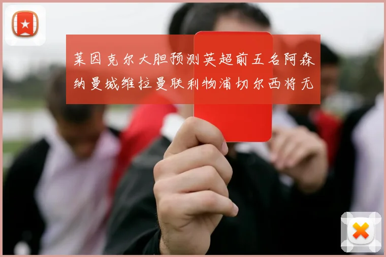 莱因克尔大胆预测英超前五名阿森纳曼城维拉曼联利物浦切尔西将无缘欧战