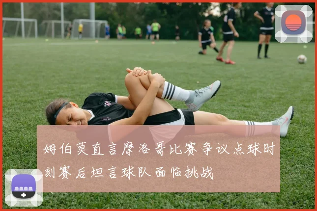 姆伯莫直言摩洛哥比赛争议点球时刻赛后坦言球队面临挑战
