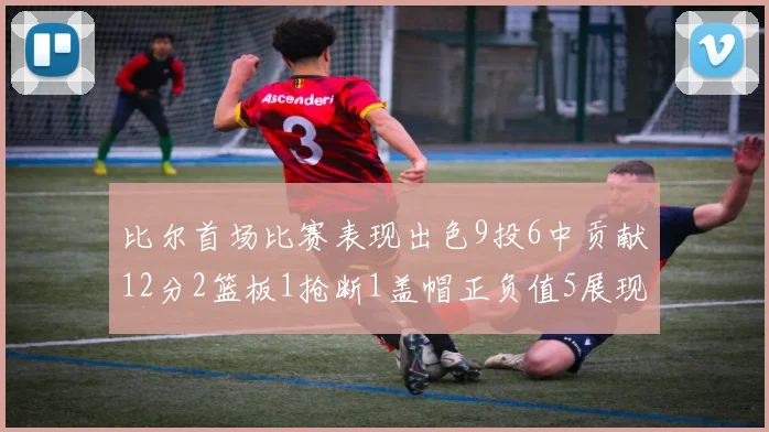 比尔首场比赛表现出色9投6中贡献12分2篮板1抢断1盖帽正负值5展现实力