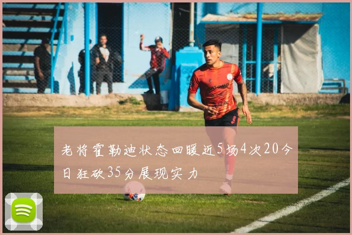 老将霍勒迪状态回暖近5场4次20今日狂砍35分展现实力
