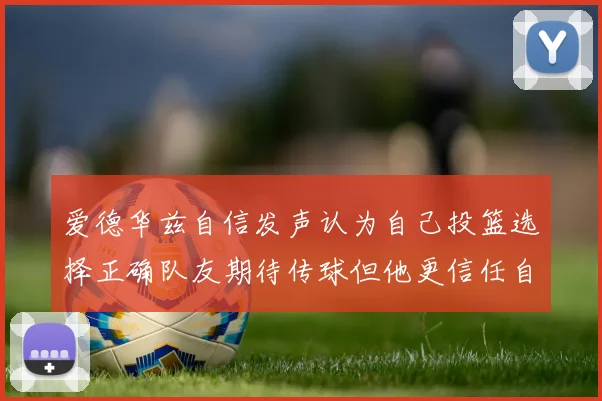 爱德华兹自信发声认为自己投篮选择正确队友期待传球但他更信任自己