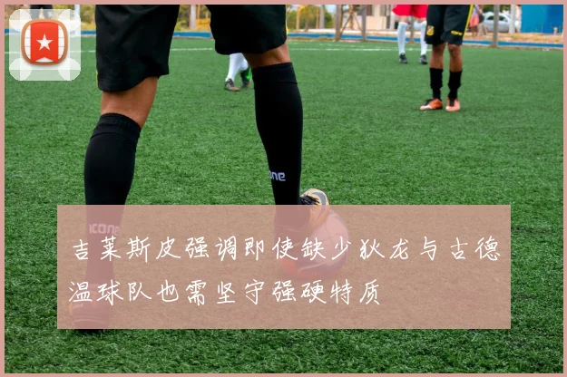 吉莱斯皮强调即使缺少狄龙与古德温球队也需坚守强硬特质