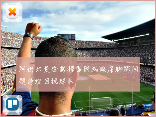 阿德尔曼透露穆雷因病缺席脚踝问题持续困扰球队