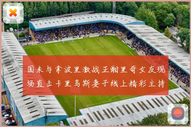 国米与拿波里激战正酣里奇女友现场直击卡里乌斯妻子线上精彩主持