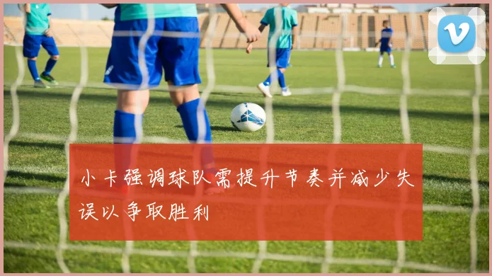 小卡强调球队需提升节奏并减少失误以争取胜利