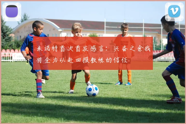 米诺特首次首发感言：兴奋之余我将全力以赴回报教练的信任