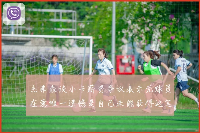 杰弗森谈小卡薪资争议表示无球员在意唯一遗憾是自己未能获得这笔钱