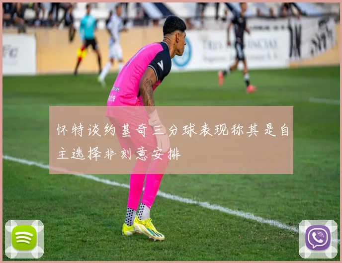 怀特谈约基奇三分球表现称其是自主选择非刻意安排
