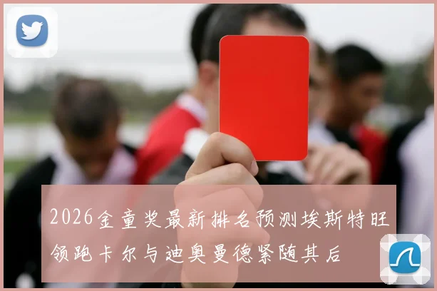 2026金童奖最新排名预测埃斯特旺领跑卡尔与迪奥曼德紧随其后