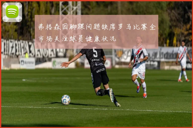 弗格森因脚踝问题缺席罗马比赛全市场关注球员健康状况