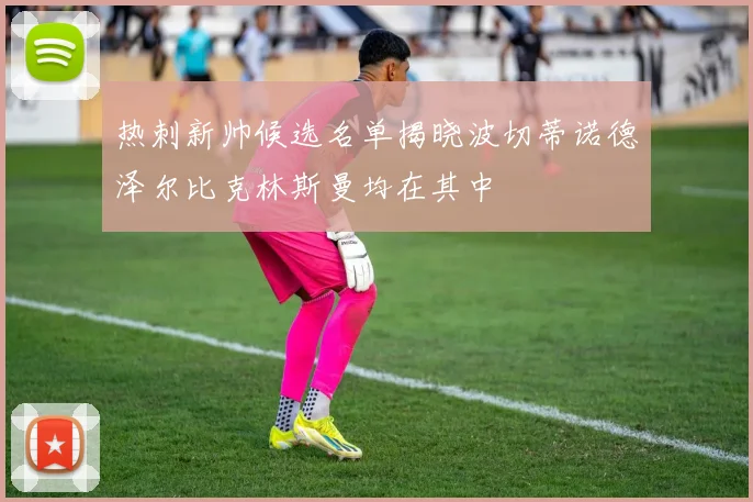 热刺新帅候选名单揭晓波切蒂诺德泽尔比克林斯曼均在其中