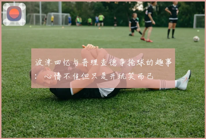 波津回忆与普理查德争抢球的趣事：心情不佳但只是开玩笑而已