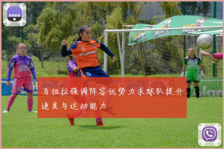 马祖拉强调阵容优势力求球队提升速度与运动能力