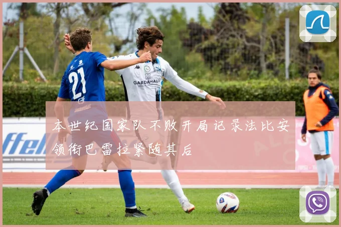 本世纪国家队不败开局记录法比安领衔巴雷拉紧随其后