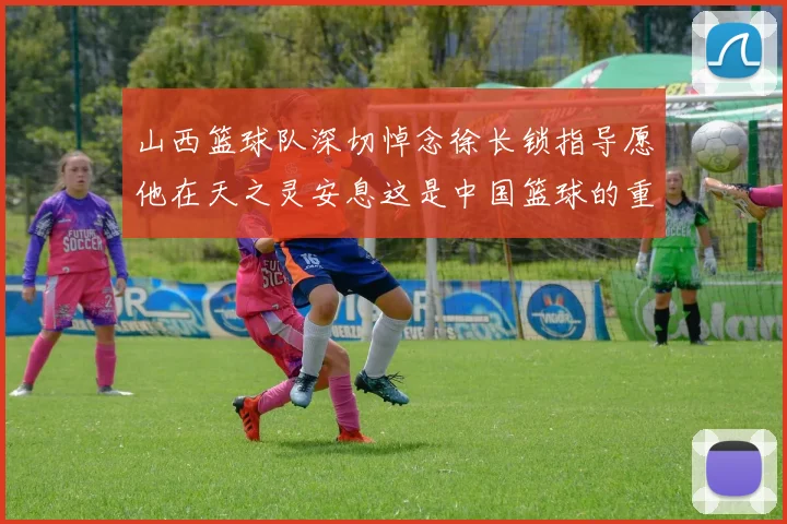 山西篮球队深切悼念徐长锁指导愿他在天之灵安息这是中国篮球的重大损失