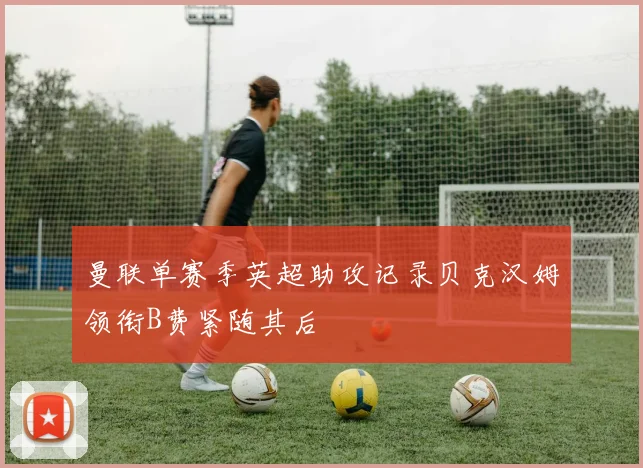 曼联单赛季英超助攻记录贝克汉姆领衔B费紧随其后