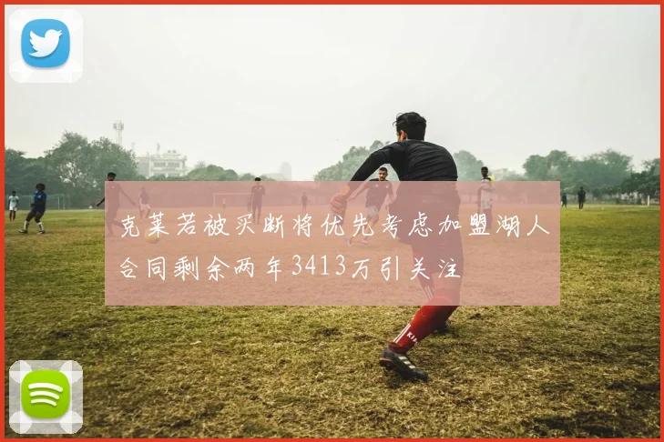 克莱若被买断将优先考虑加盟湖人合同剩余两年3413万引关注