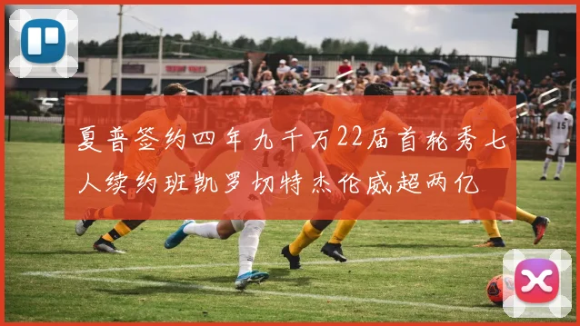 夏普签约四年九千万22届首轮秀七人续约班凯罗切特杰伦威超两亿