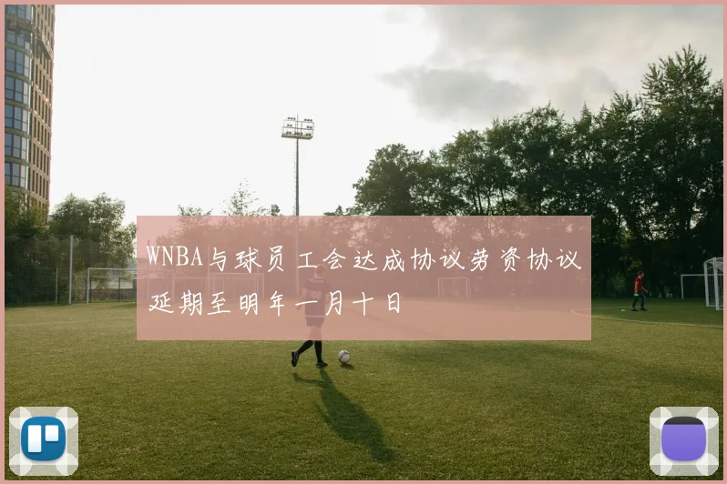 WNBA与球员工会达成协议劳资协议延期至明年一月十日