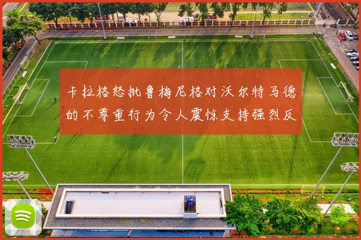 卡拉格怒批鲁梅尼格对沃尔特马德的不尊重行为令人震惊支持强烈反击