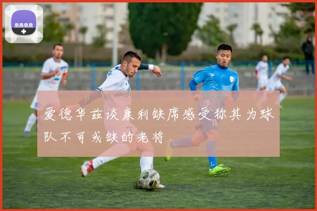 爱德华兹谈康利缺席感受称其为球队不可或缺的老将