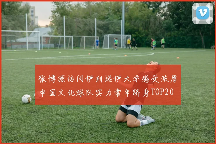 张博源访问伊利诺伊大学感受浓厚中国文化球队实力常年跻身TOP20