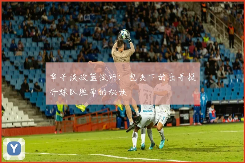 华子谈投篮技巧：包夹下的出手提升球队胜率的秘诀