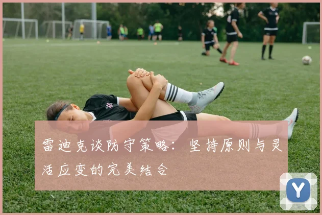 雷迪克谈防守策略：坚持原则与灵活应变的完美结合