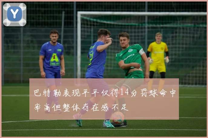 巴特勒表现平平仅得14分罚球命中率高但整体存在感不足