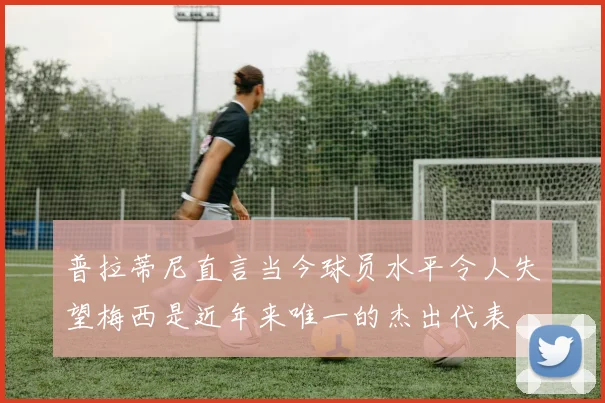 普拉蒂尼直言当今球员水平令人失望梅西是近年来唯一的杰出代表