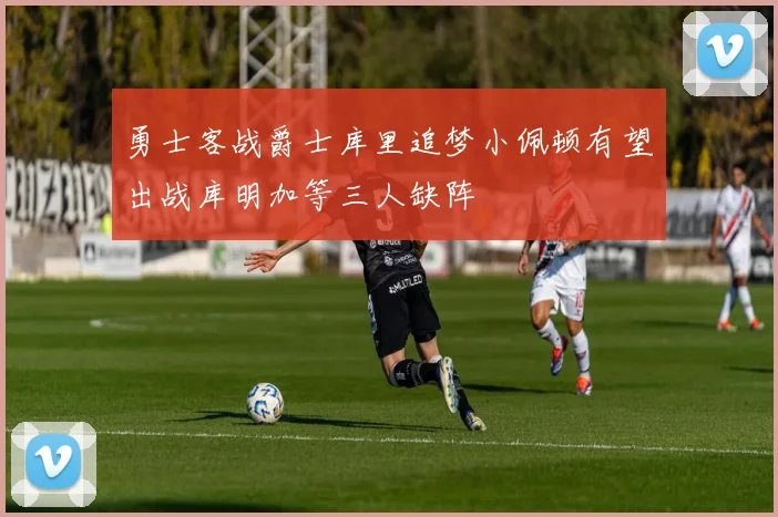 勇士客战爵士库里追梦小佩顿有望出战库明加等三人缺阵