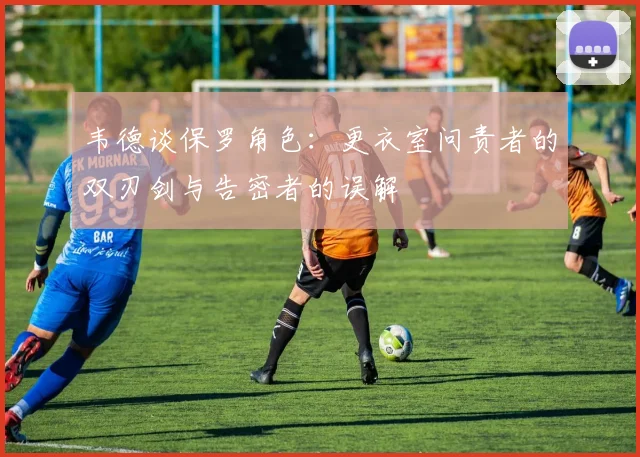 韦德谈保罗角色：更衣室问责者的双刃剑与告密者的误解