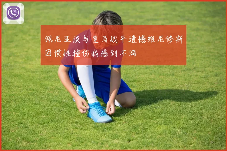 佩尼亚谈与皇马战平遗憾维尼修斯因惯性撞伤我感到不满