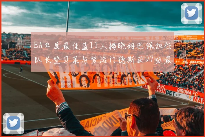 EA年度最佳蓝11人揭晓姆巴佩担任队长登贝莱与努诺门德斯获97分最高评分
