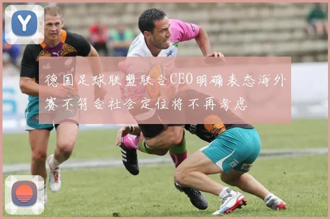德国足球联盟联合CEO明确表态海外赛不符合社会定位将不再考虑