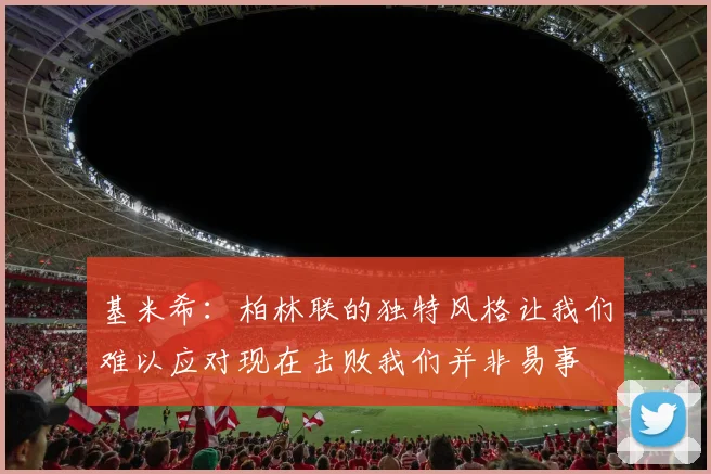 基米希：柏林联的独特风格让我们难以应对现在击败我们并非易事