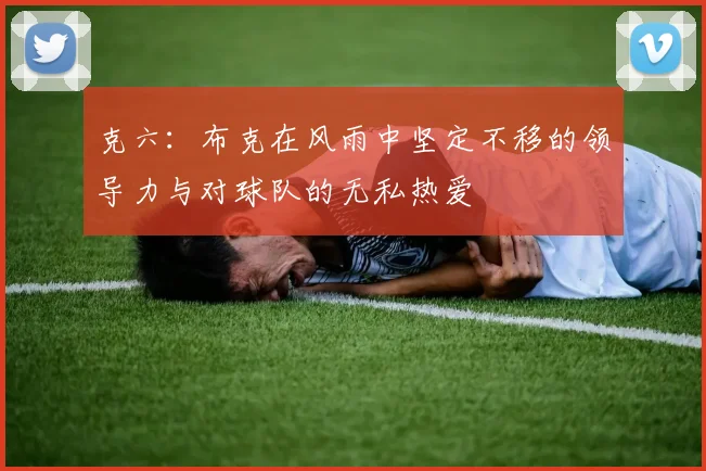 克六：布克在风雨中坚定不移的领导力与对球队的无私热爱