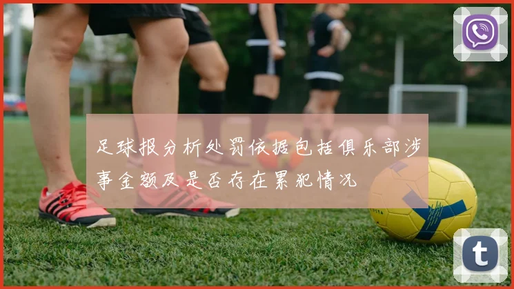 足球报分析处罚依据包括俱乐部涉事金额及是否存在累犯情况