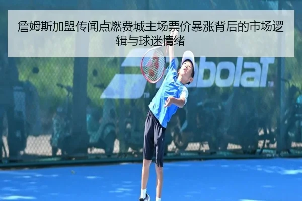 詹姆斯加盟传闻点燃费城主场票价暴涨背后的市场逻辑与球迷情绪（EMCSPORTS）